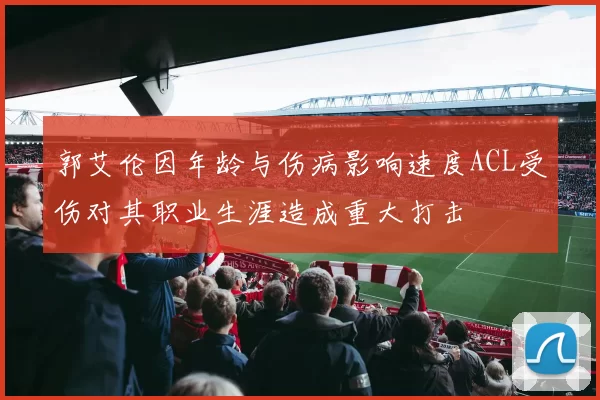 郭艾伦因年龄与伤病影响速度ACL受伤对其职业生涯造成重大打击