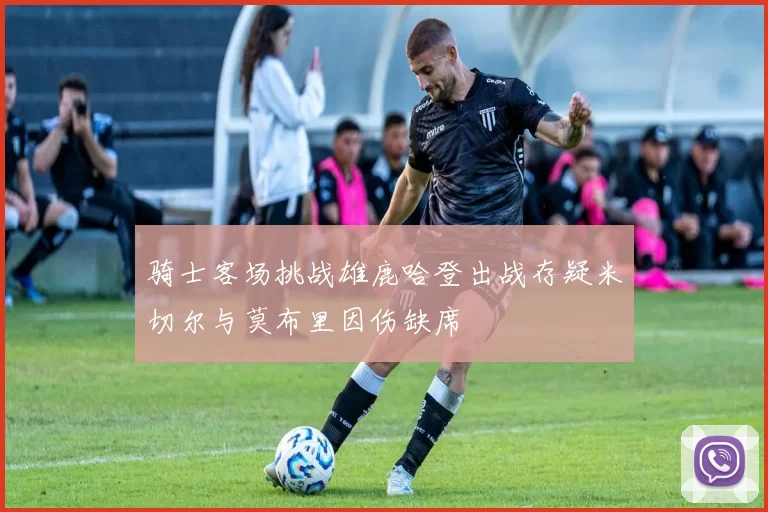 骑士客场挑战雄鹿哈登出战存疑米切尔与莫布里因伤缺席