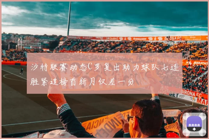 沙特联赛动态C罗复出助力球队七连胜紧追榜首新月仅差一分