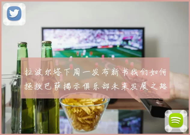拉波尔塔下周一发布新书我们如何拯救巴萨揭示俱乐部未来发展之路