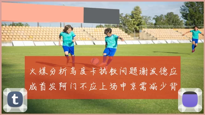 火媒分析乌度卡执教问题谢泼德应成首发阿门不应上场申京需减少背打次数