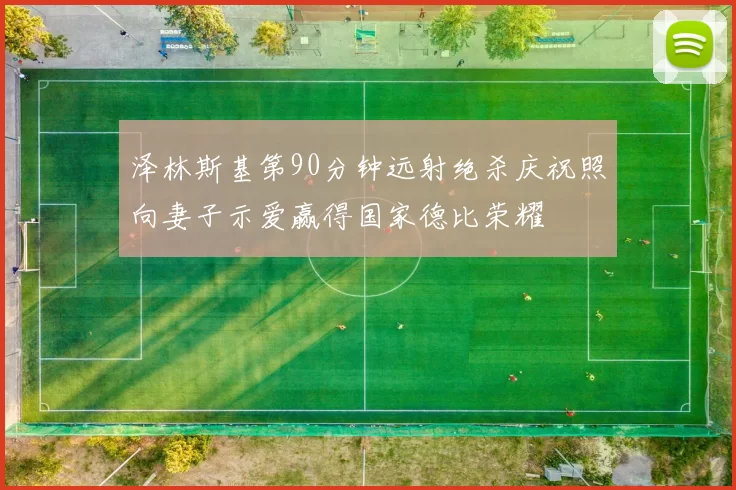 泽林斯基第90分钟远射绝杀庆祝照向妻子示爱赢得国家德比荣耀