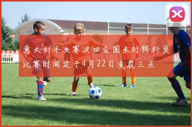 意大利半决赛次回合国米对阵科莫比赛时间定于4月22日凌晨三点