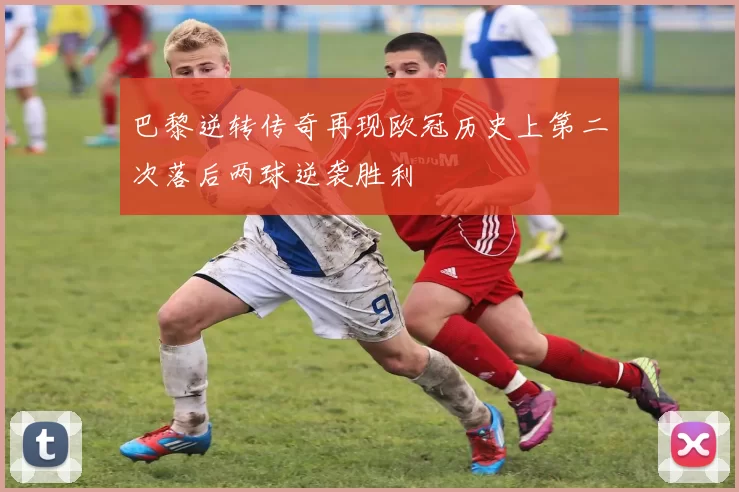 巴黎逆转传奇再现欧冠历史上第二次落后两球逆袭胜利