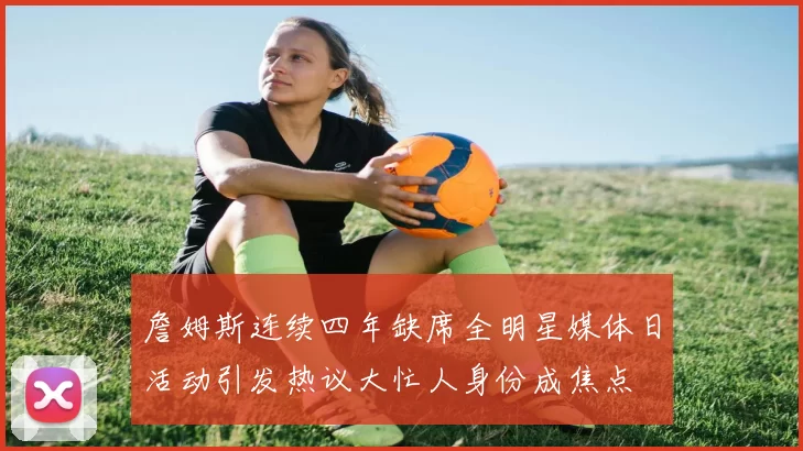 詹姆斯连续四年缺席全明星媒体日活动引发热议大忙人身份成焦点