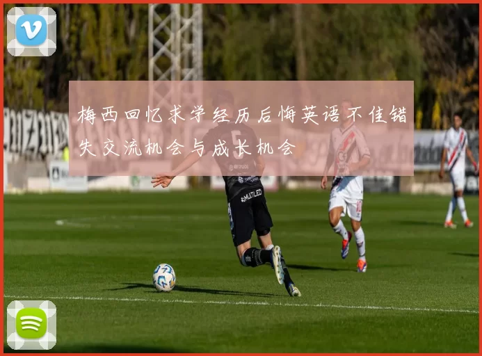 梅西回忆求学经历后悔英语不佳错失交流机会与成长机会