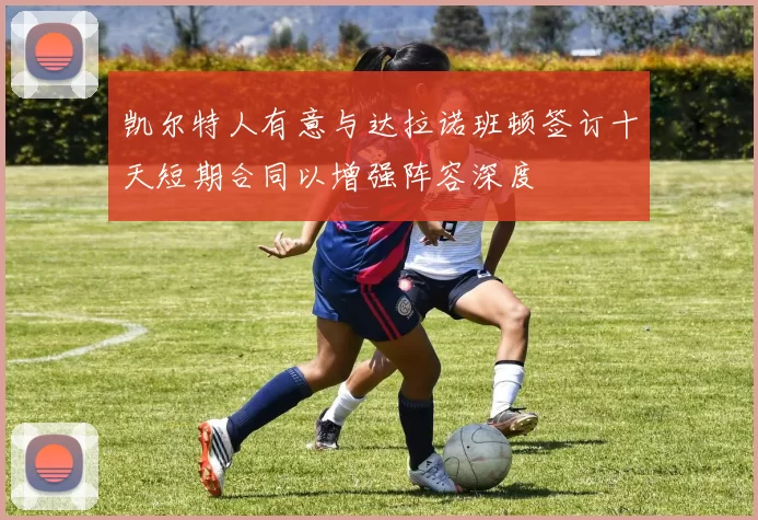 凯尔特人有意与达拉诺班顿签订十天短期合同以增强阵容深度