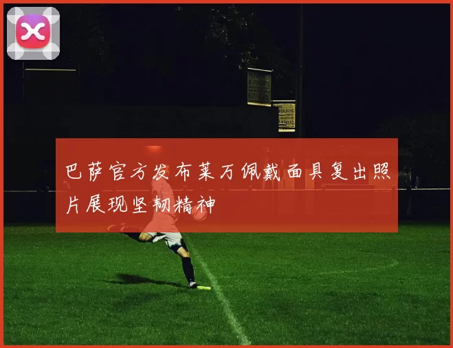 巴萨官方发布莱万佩戴面具复出照片展现坚韧精神