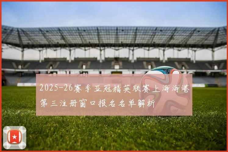 2025-26赛季亚冠精英联赛上海海港第三注册窗口报名名单解析