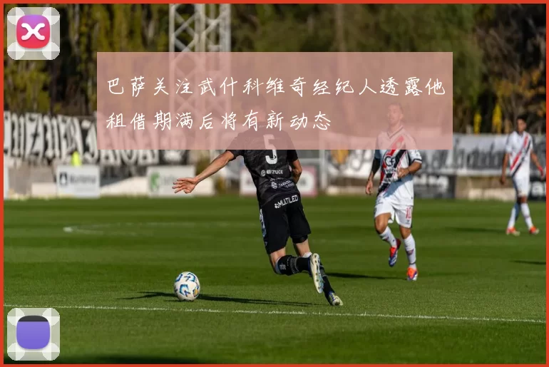 巴萨关注武什科维奇经纪人透露他租借期满后将有新动态