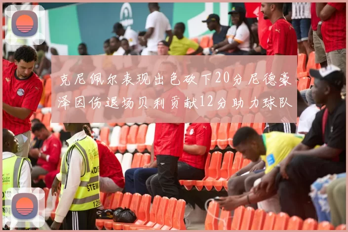 克尼佩尔表现出色砍下20分尼德豪泽因伤退场贝利贡献12分助力球队