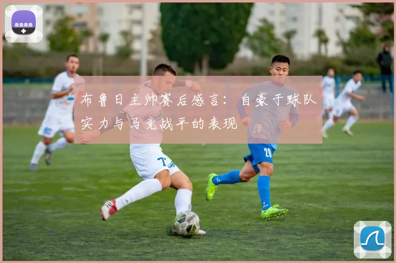 布鲁日主帅赛后感言：自豪于球队实力与马竞战平的表现