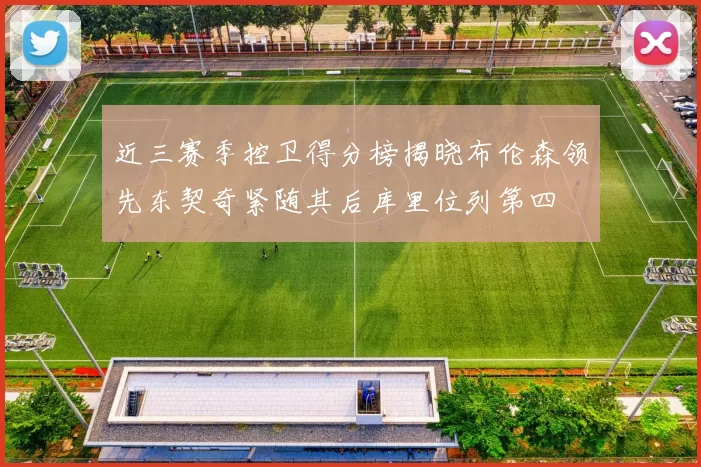 近三赛季控卫得分榜揭晓布伦森领先东契奇紧随其后库里位列第四