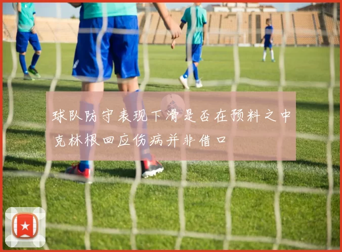球队防守表现下滑是否在预料之中克林根回应伤病并非借口