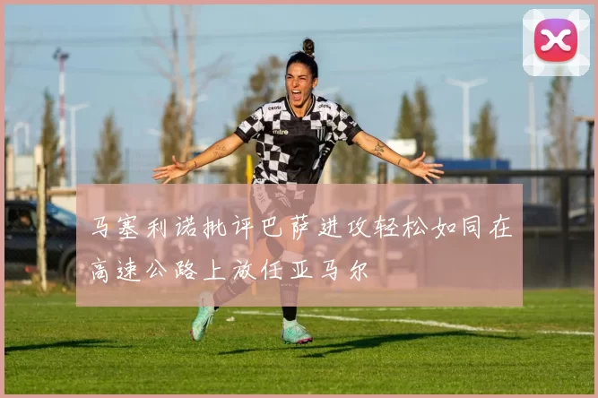 马塞利诺批评巴萨进攻轻松如同在高速公路上放任亚马尔
