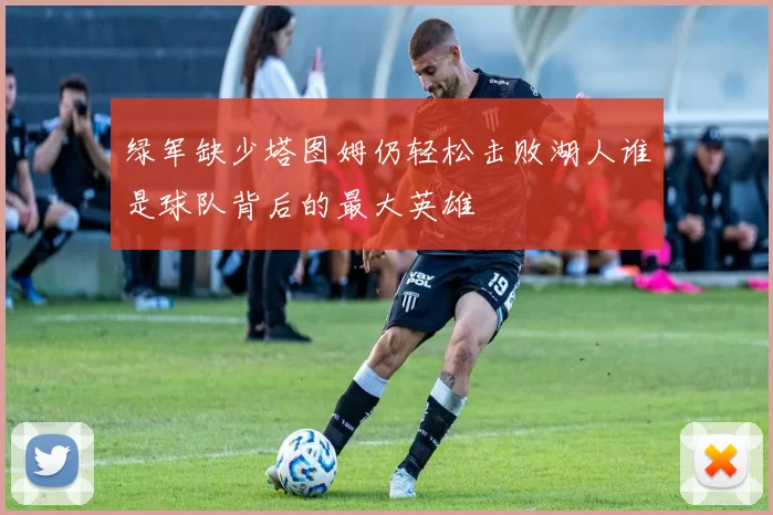 绿军缺少塔图姆仍轻松击败湖人谁是球队背后的最大英雄