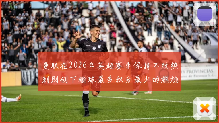 曼联在2026年英超赛季保持不败热刺则创下输球最多积分最少的尴尬纪录