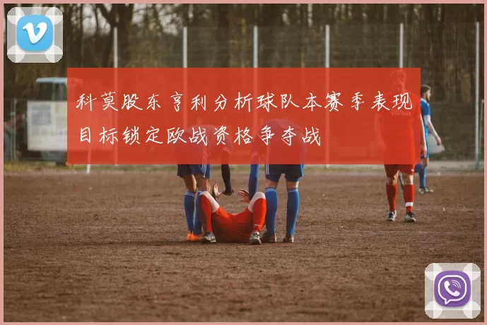 科莫股东亨利分析球队本赛季表现目标锁定欧战资格争夺战
