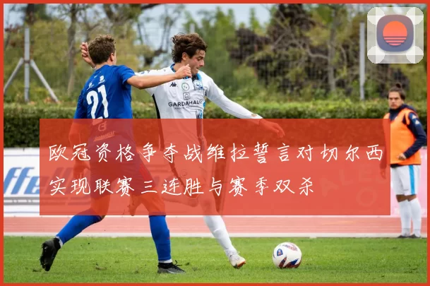 欧冠资格争夺战维拉誓言对切尔西实现联赛三连胜与赛季双杀