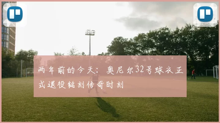 两年前的今天：奥尼尔32号球衣正式退役铭刻传奇时刻