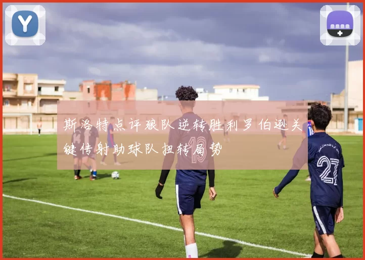 斯洛特点评狼队逆转胜利罗伯逊关键传射助球队扭转局势