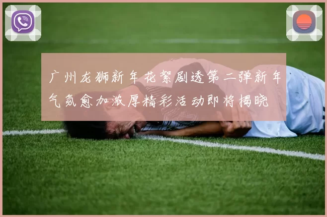 广州龙狮新年花絮剧透第二弹新年气氛愈加浓厚精彩活动即将揭晓