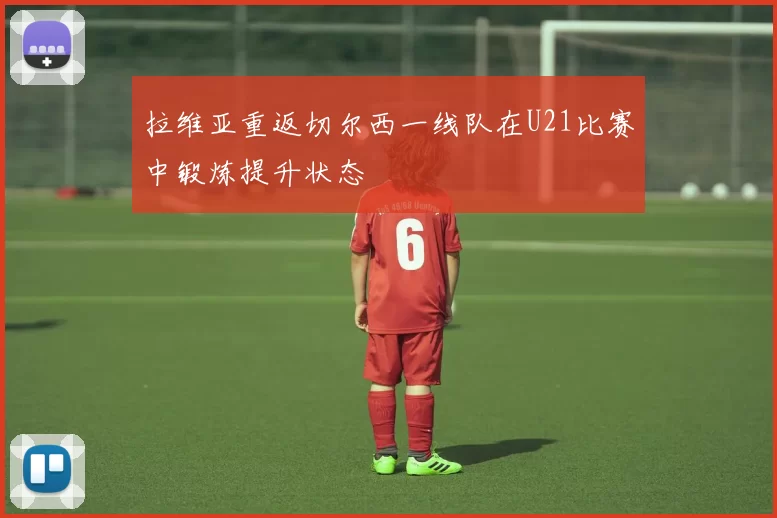 拉维亚重返切尔西一线队在U21比赛中锻炼提升状态