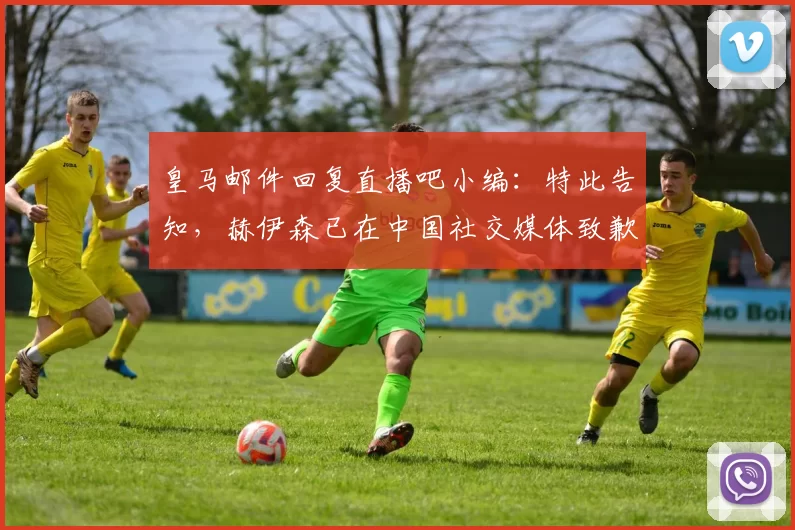 皇马邮件回复直播吧小编：特此告知，赫伊森已在中国社交媒体致歉