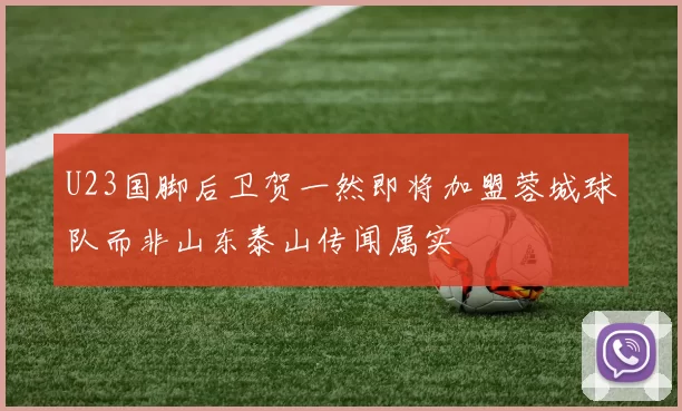 U23国脚后卫贺一然即将加盟蓉城球队而非山东泰山传闻属实