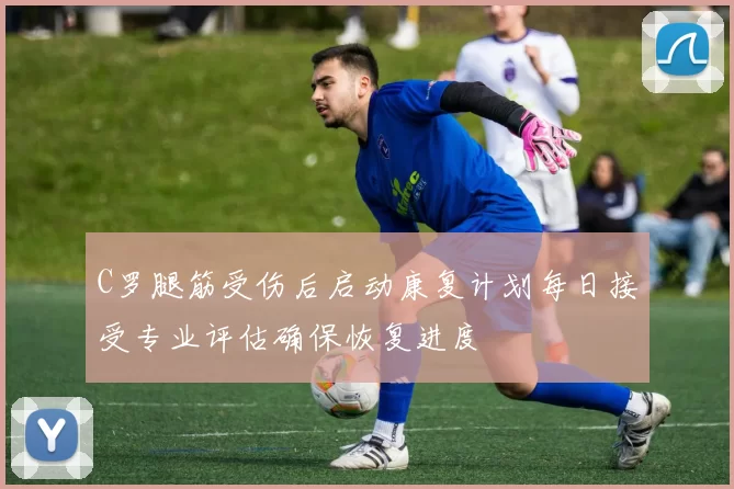 C罗腿筋受伤后启动康复计划每日接受专业评估确保恢复进度