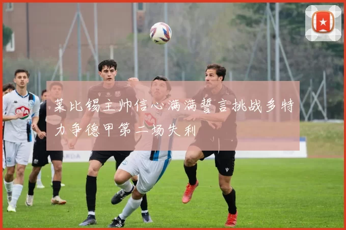 莱比锡主帅信心满满誓言挑战多特力争德甲第二场失利